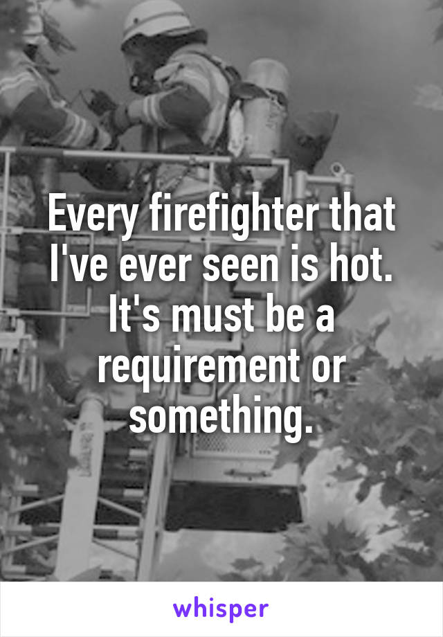 Every firefighter that I've ever seen is hot. It's must be a requirement or something.