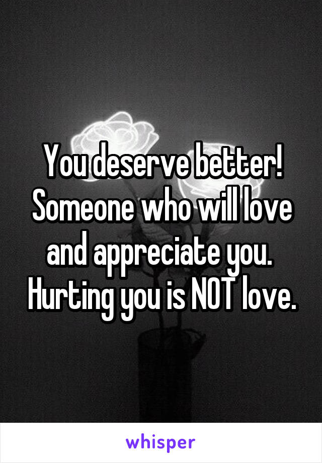 You deserve better!
Someone who will love and appreciate you.  Hurting you is NOT love.