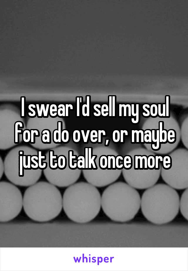 I swear I'd sell my soul for a do over, or maybe just to talk once more