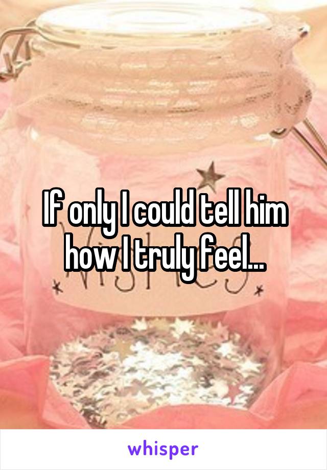 If only I could tell him how I truly feel...