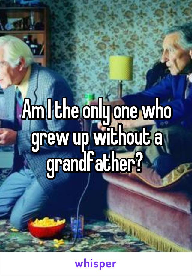 Am I the only one who grew up without a grandfather? 