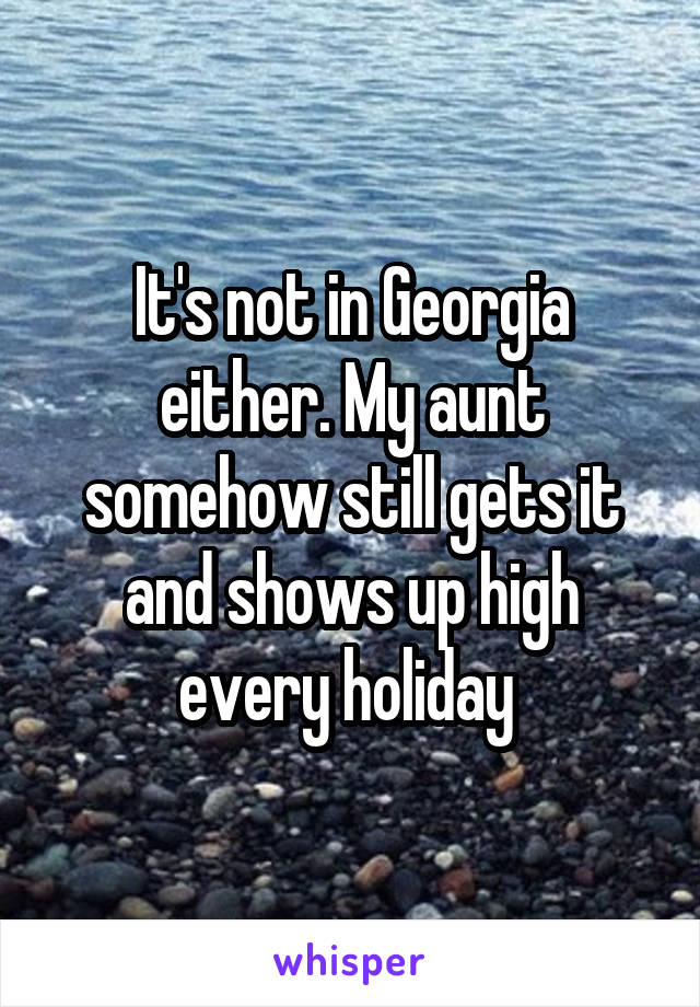 It's not in Georgia either. My aunt somehow still gets it and shows up high every holiday 