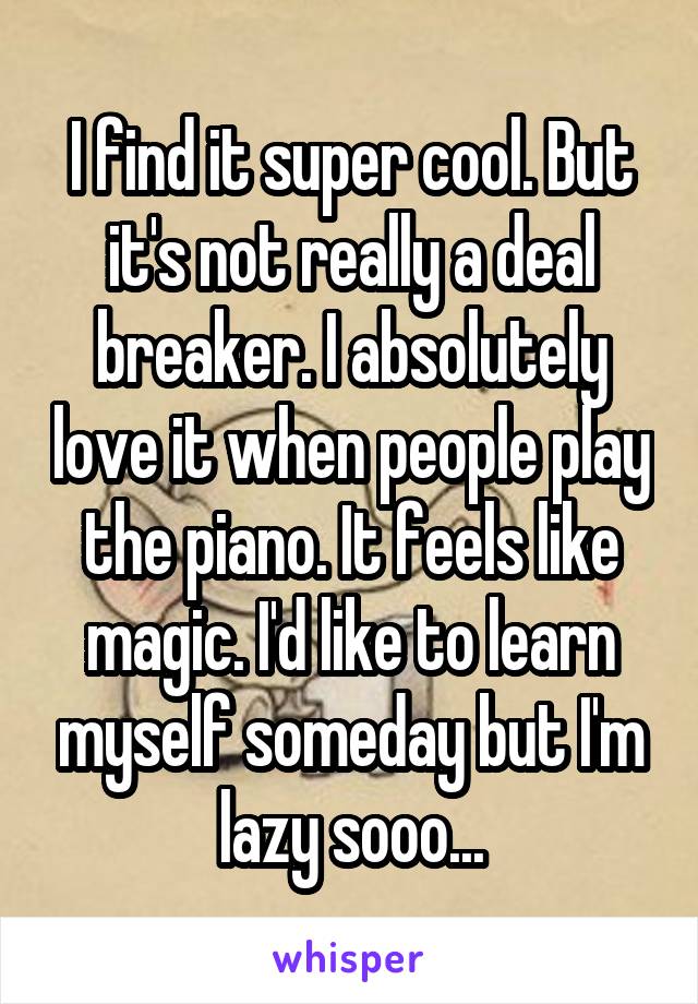 I find it super cool. But it's not really a deal breaker. I absolutely love it when people play the piano. It feels like magic. I'd like to learn myself someday but I'm lazy sooo...