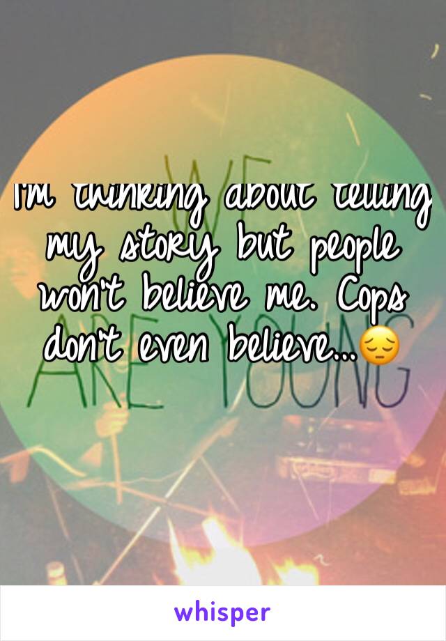 I'm thinking about telling my story but people won't believe me. Cops don't even believe…😔