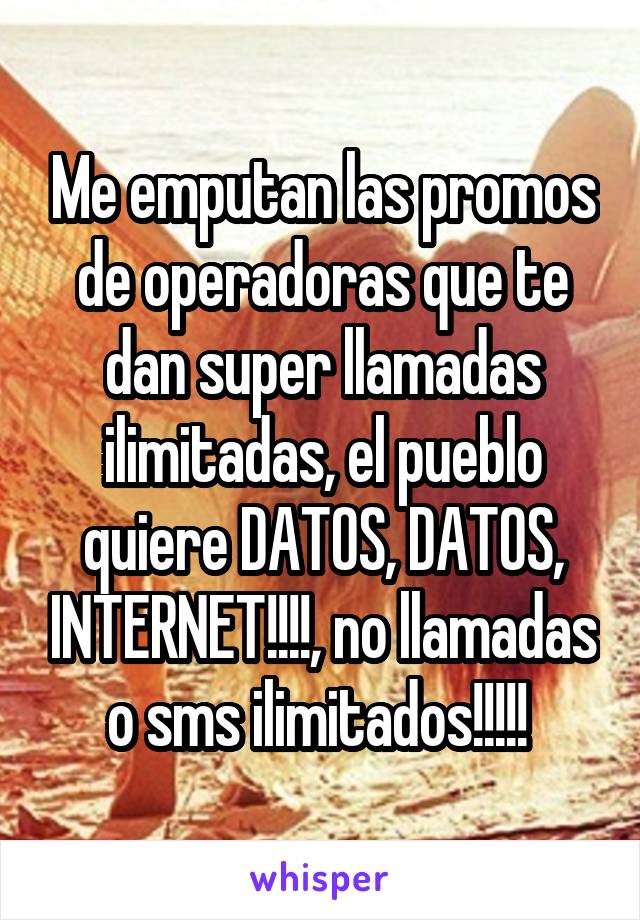 Me emputan las promos de operadoras que te dan super llamadas ilimitadas, el pueblo quiere DATOS, DATOS, INTERNET!!!!, no llamadas o sms ilimitados!!!!! 