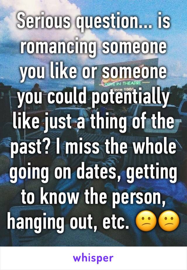 Serious question... is romancing someone you like or someone you could potentially like just a thing of the past? I miss the whole going on dates, getting to know the person, hanging out, etc. 😕😕