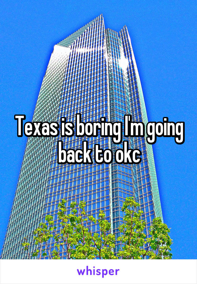 Texas is boring I'm going back to okc