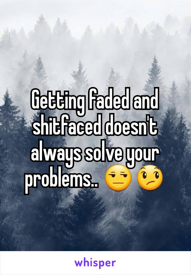 Getting faded and shitfaced doesn't always solve your problems.. 😒😞