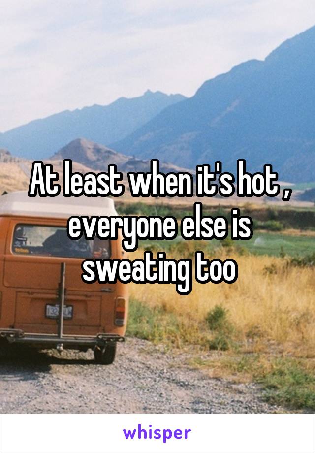 At least when it's hot , everyone else is sweating too