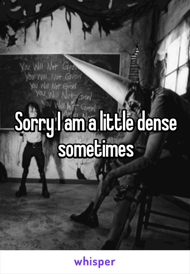 Sorry I am a little dense sometimes