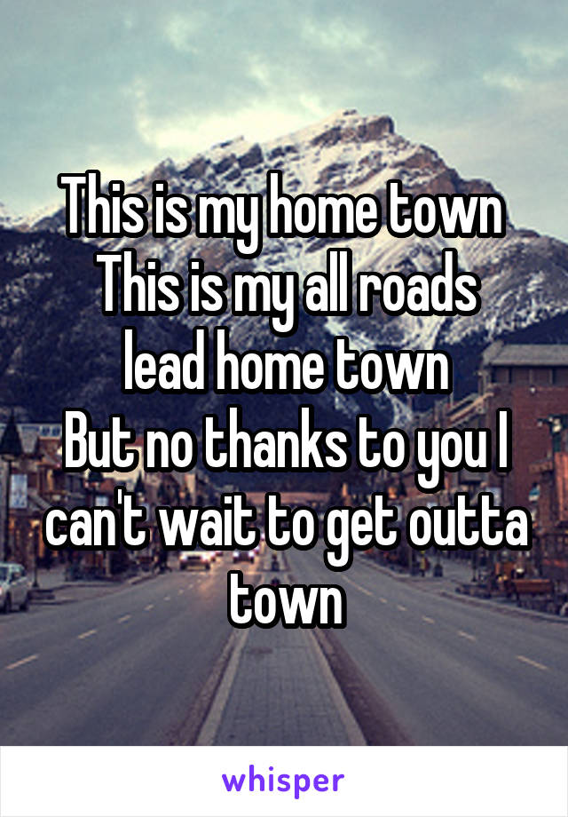 This is my home town 
This is my all roads lead home town
But no thanks to you I can't wait to get outta town