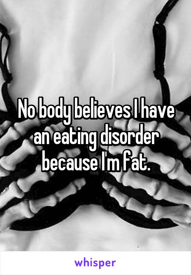 No body believes I have an eating disorder because I'm fat.