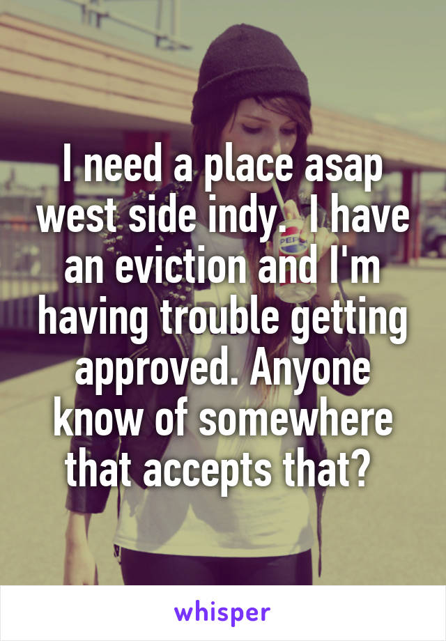 I need a place asap west side indy.  I have an eviction and I'm having trouble getting approved. Anyone know of somewhere that accepts that? 