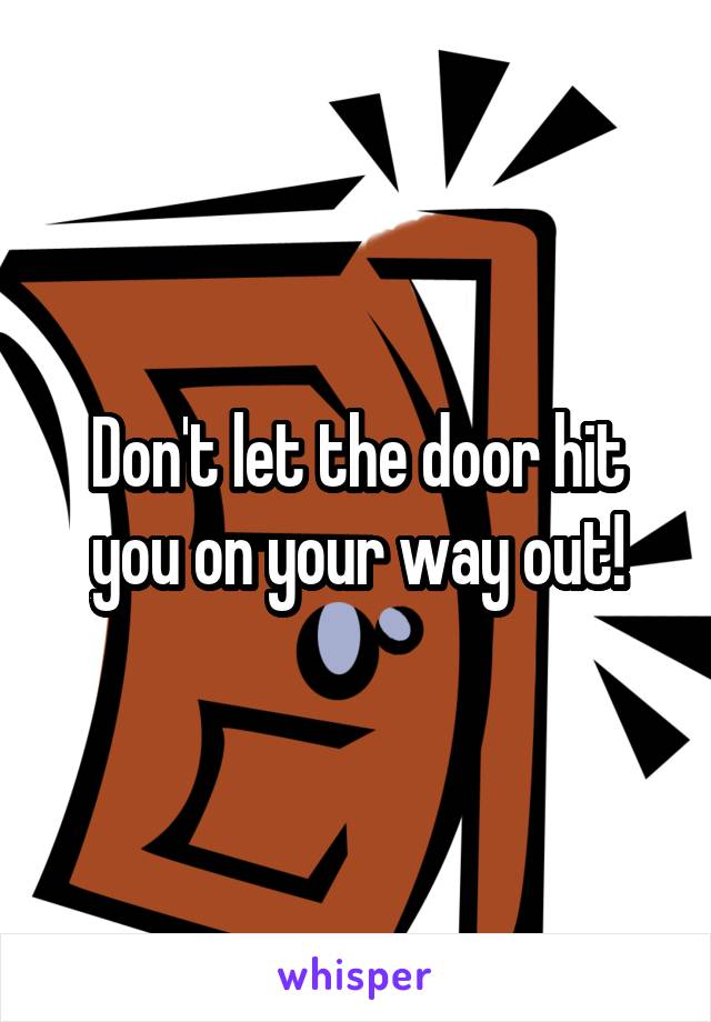 Don't let the door hit you on your way out!