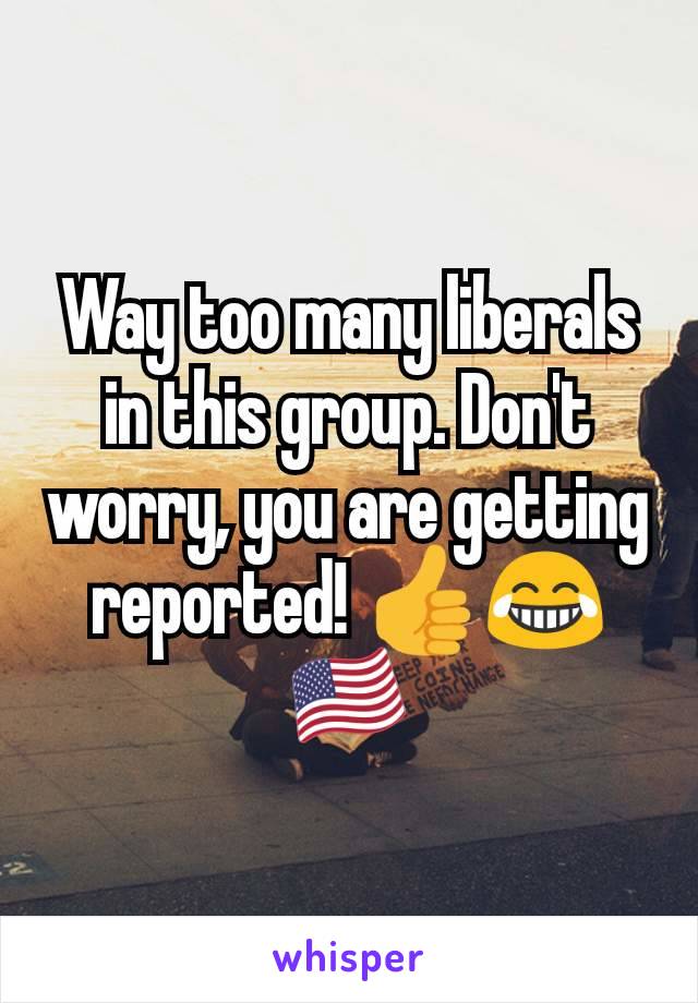 Way too many liberals in this group. Don't worry, you are getting reported! 👍😂🇺🇸