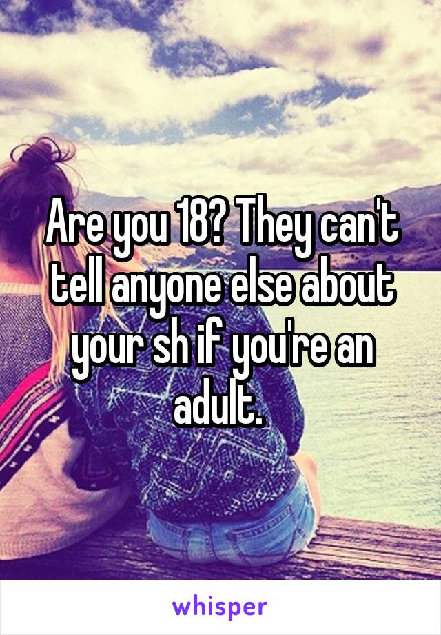 Are you 18? They can't tell anyone else about your sh if you're an adult. 