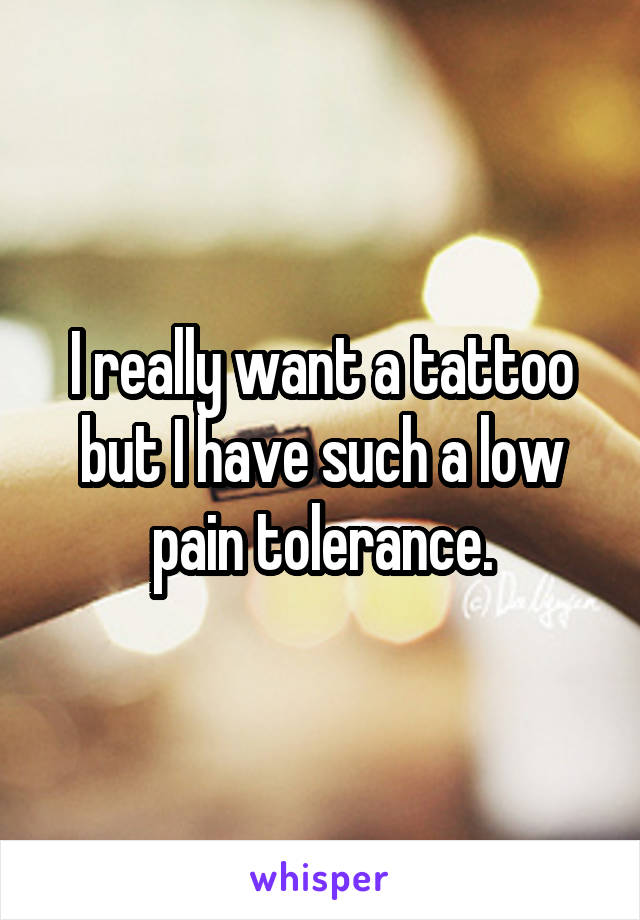 I really want a tattoo but I have such a low pain tolerance.