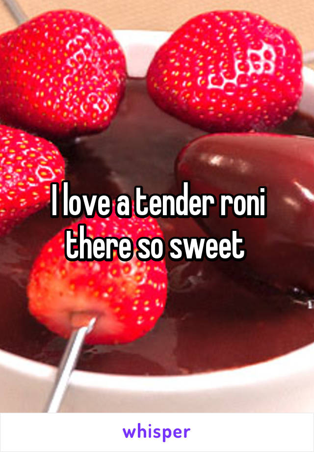 I love a tender roni there so sweet 