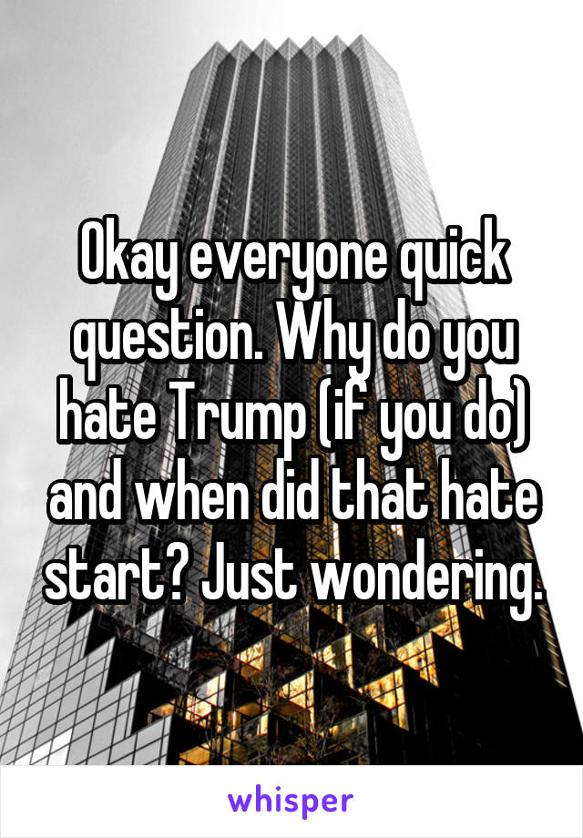 Okay everyone quick question. Why do you hate Trump (if you do) and when did that hate start? Just wondering.