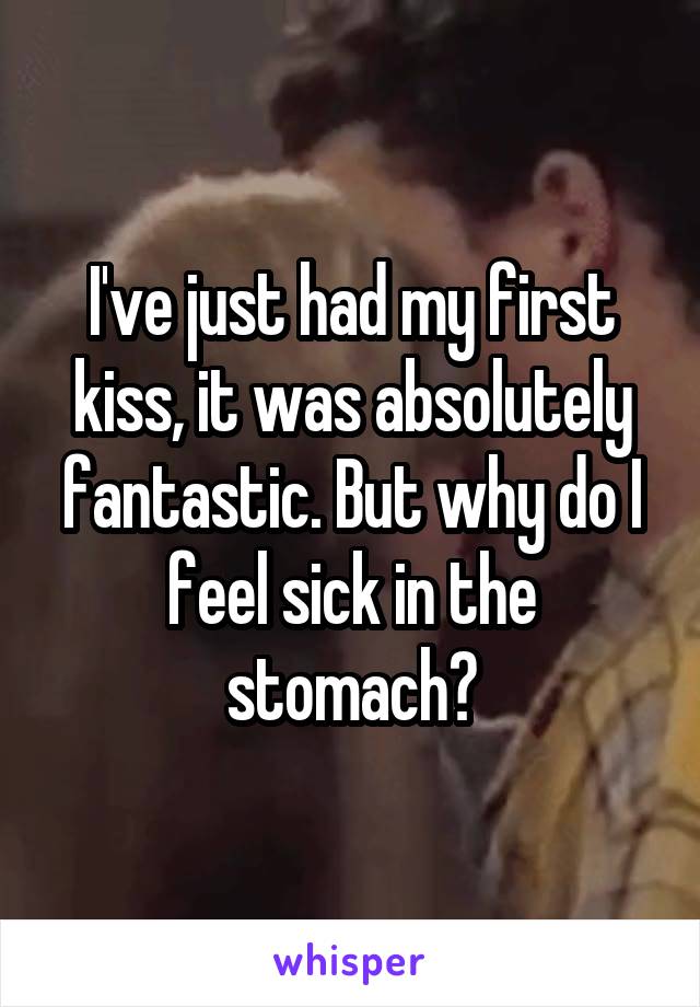 I've just had my first kiss, it was absolutely fantastic. But why do I feel sick in the stomach?