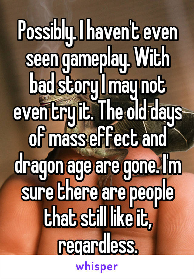 Possibly. I haven't even seen gameplay. With bad story I may not even try it. The old days of mass effect and dragon age are gone. I'm sure there are people that still like it, regardless.