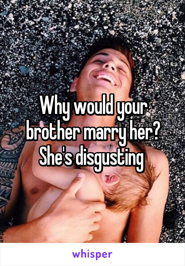 Why would your brother marry her? She's disgusting 