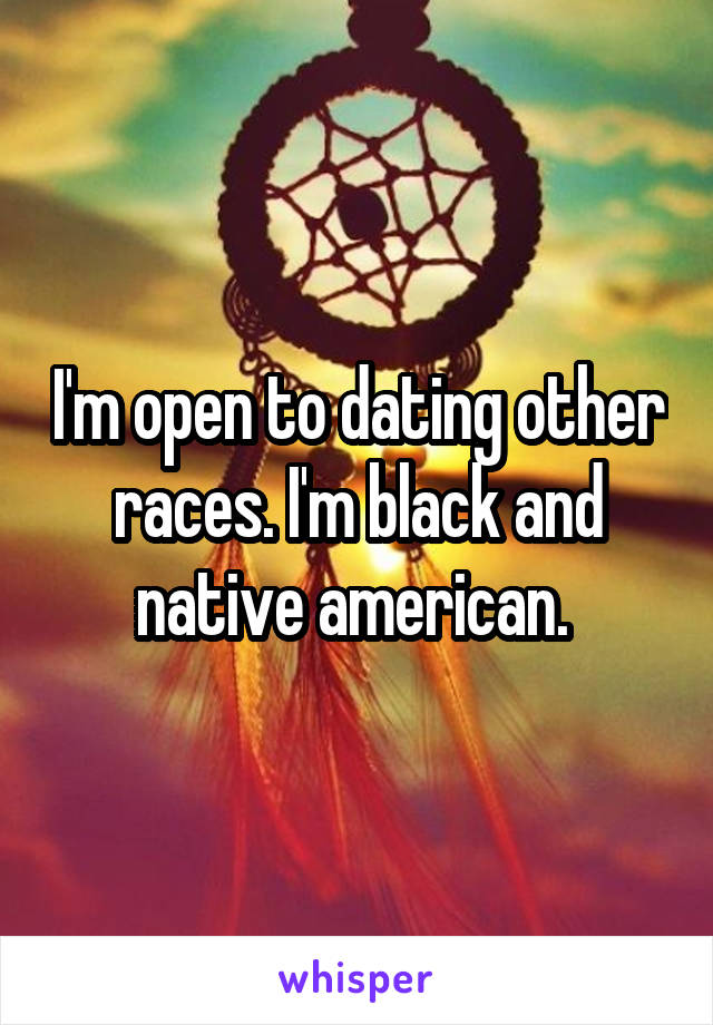 I'm open to dating other races. I'm black and native american. 