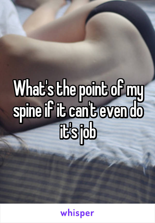 What's the point of my spine if it can't even do it's job