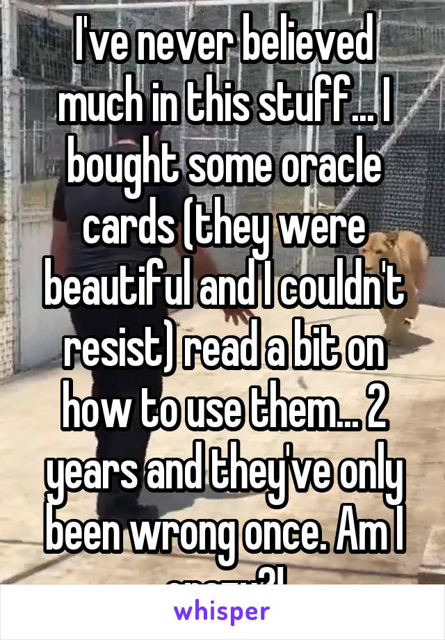 I've never believed much in this stuff... I bought some oracle cards (they were beautiful and I couldn't resist) read a bit on how to use them... 2 years and they've only been wrong once. Am I crazy?!