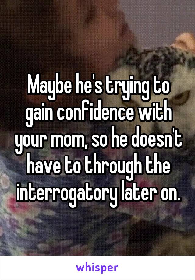 Maybe he's trying to gain confidence with your mom, so he doesn't have to through the interrogatory later on.