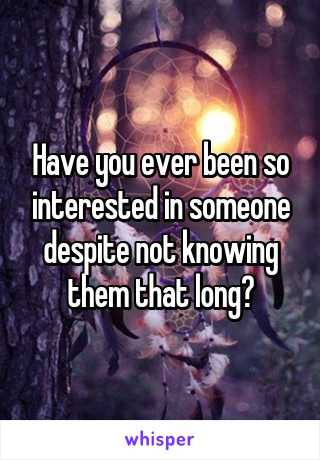 Have you ever been so interested in someone despite not knowing them that long?