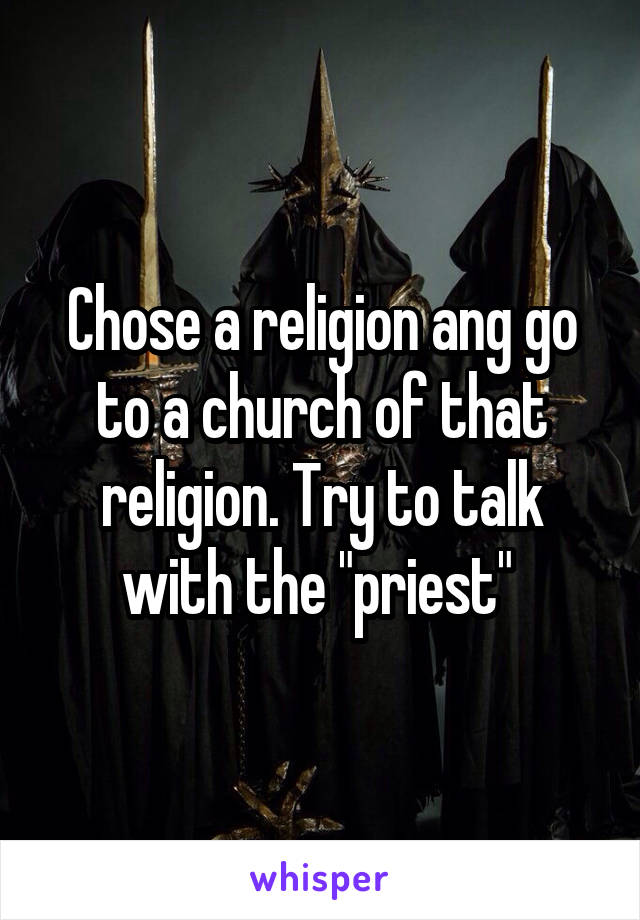 Chose a religion ang go to a church of that religion. Try to talk with the "priest" 