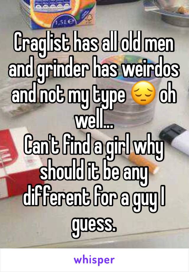 Craglist has all old men and grinder has weirdos and not my type 😔 oh well...
Can't find a girl why should it be any different for a guy I guess.