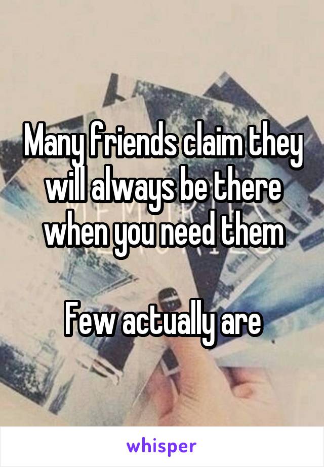 Many friends claim they will always be there when you need them

Few actually are