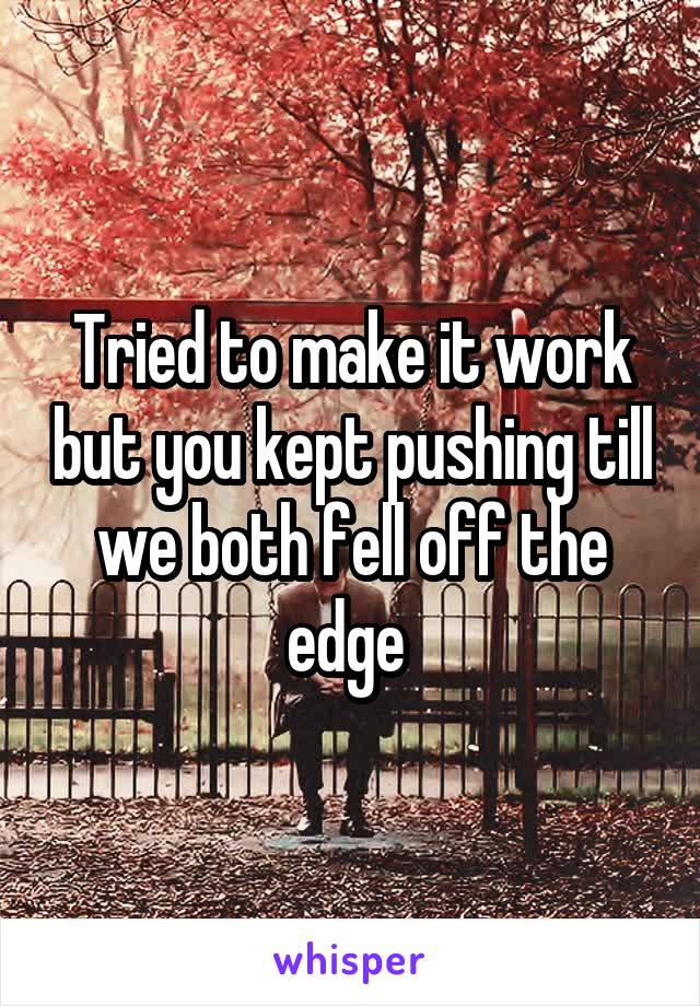 Tried to make it work but you kept pushing till we both fell off the edge 