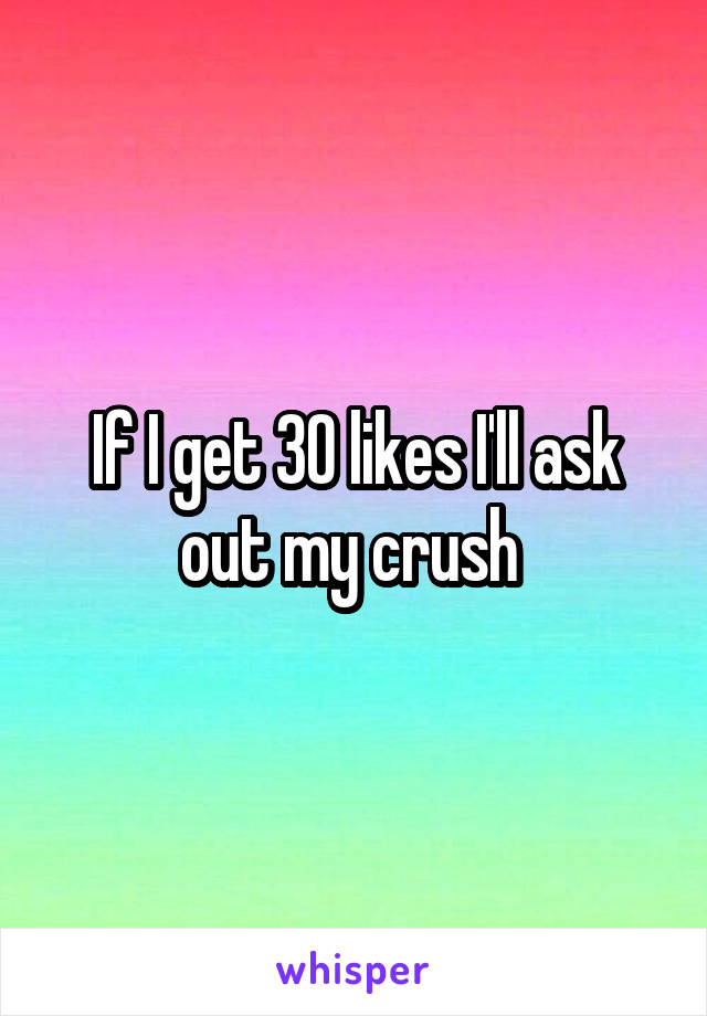 If I get 30 likes I'll ask out my crush 