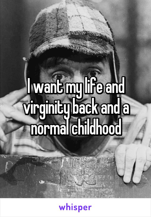 I want my life and virginity back and a normal childhood