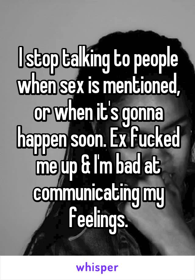 I stop talking to people when sex is mentioned, or when it's gonna happen soon. Ex fucked me up & I'm bad at communicating my feelings.