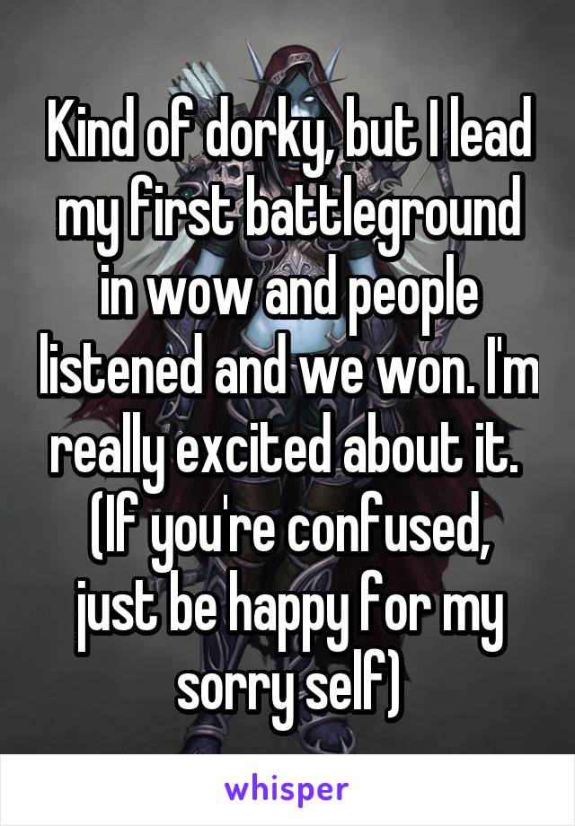 Kind of dorky, but I lead my first battleground in wow and people listened and we won. I'm really excited about it. 
(If you're confused, just be happy for my sorry self)