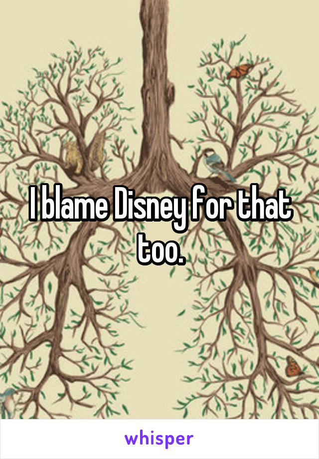 I blame Disney for that too.