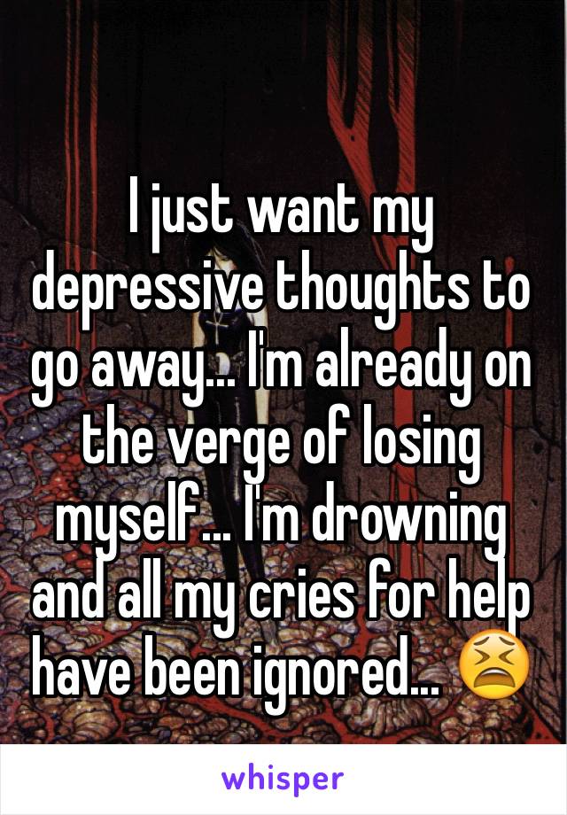 I just want my depressive thoughts to go away... I'm already on the verge of losing myself... I'm drowning and all my cries for help have been ignored... 😫