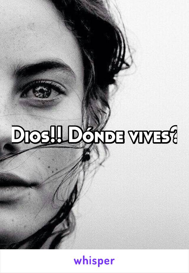 Dios!! Dónde vives?