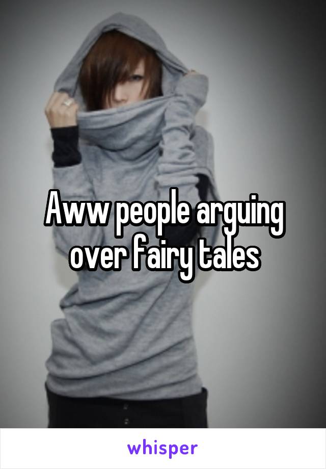 Aww people arguing over fairy tales