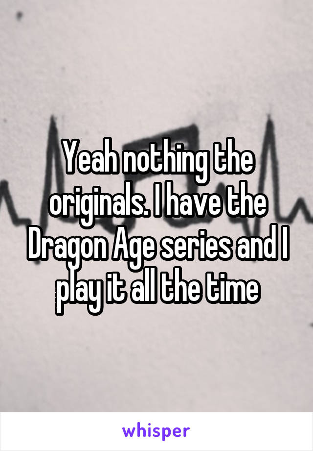 Yeah nothing the originals. I have the Dragon Age series and I play it all the time