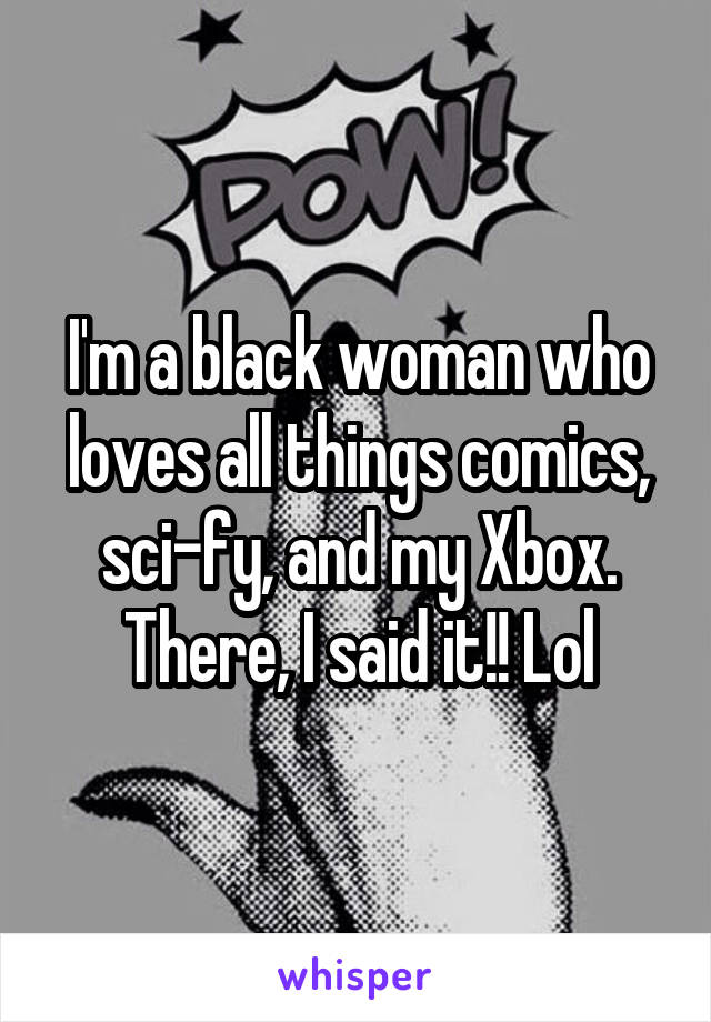 I'm a black woman who loves all things comics, sci-fy, and my Xbox. There, I said it!! Lol