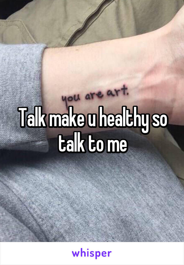 Talk make u healthy so talk to me