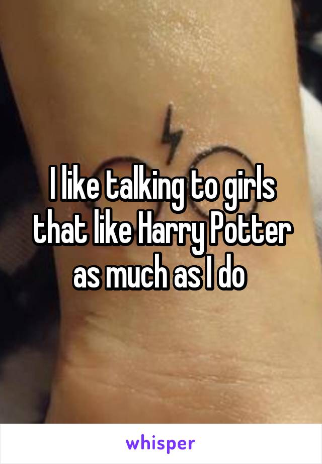 I like talking to girls that like Harry Potter as much as I do 