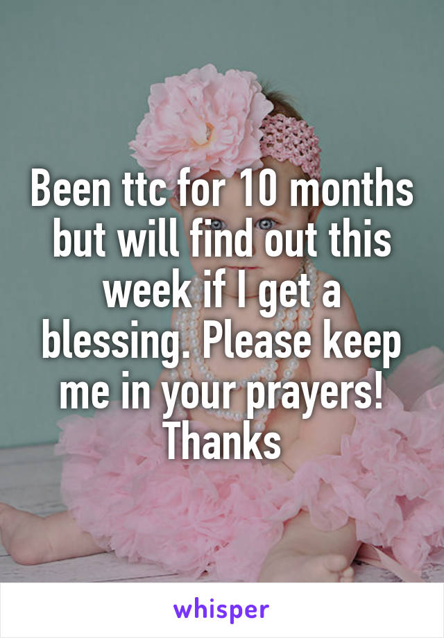 Been ttc for 10 months but will find out this week if I get a blessing. Please keep me in your prayers! Thanks