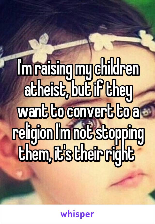 I'm raising my children atheist, but if they want to convert to a religion I'm not stopping them, it's their right 