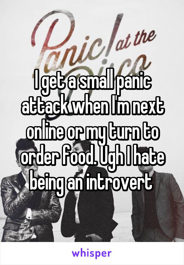 I get a small panic attack when I'm next online or my turn to order food. Ugh I hate being an introvert 